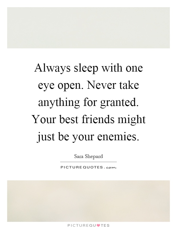 Always sleep with one eye open. Never take anything for granted. Your best friends might just be your enemies Picture Quote #1