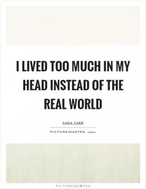 I lived too much in my head instead of the real world Picture Quote #1