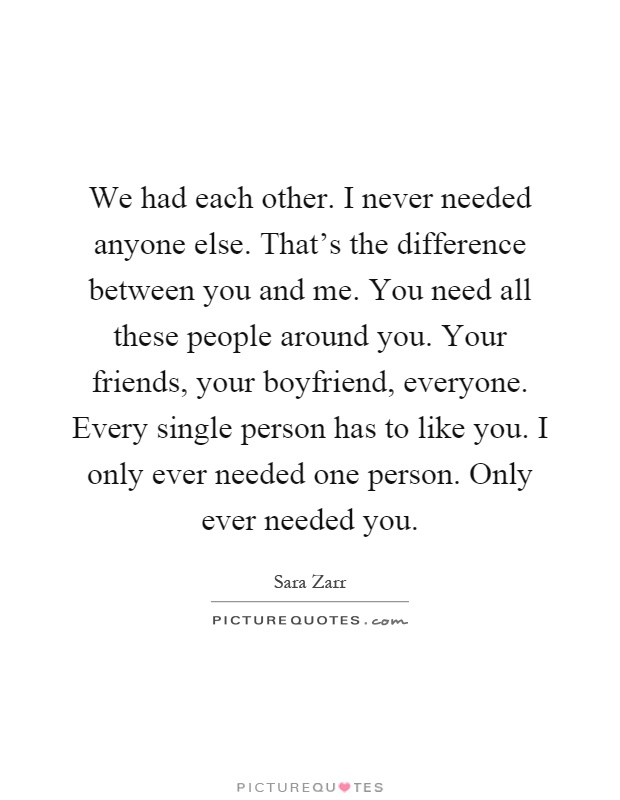 We had each other. I never needed anyone else. That's the difference between you and me. You need all these people around you. Your friends, your boyfriend, everyone. Every single person has to like you. I only ever needed one person. Only ever needed you Picture Quote #1