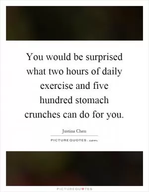 You would be surprised what two hours of daily exercise and five hundred stomach crunches can do for you Picture Quote #1