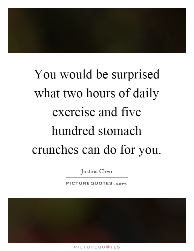You would be surprised what two hours of daily exercise and five hundred stomach crunches can do for you Picture Quote #1