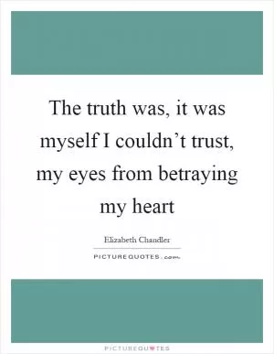 The truth was, it was myself I couldn’t trust, my eyes from betraying my heart Picture Quote #1