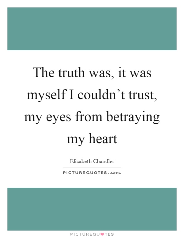 The truth was, it was myself I couldn't trust, my eyes from betraying my heart Picture Quote #1