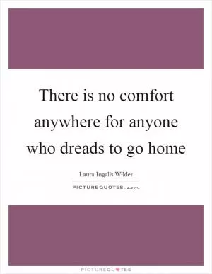 There is no comfort anywhere for anyone who dreads to go home Picture Quote #1