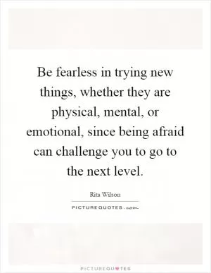 Be fearless in trying new things, whether they are physical, mental, or emotional, since being afraid can challenge you to go to the next level Picture Quote #1