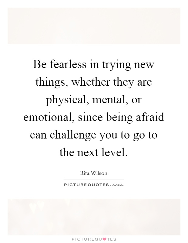 Be fearless in trying new things, whether they are physical, mental, or emotional, since being afraid can challenge you to go to the next level Picture Quote #1