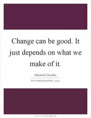 Change can be good. It just depends on what we make of it Picture Quote #1