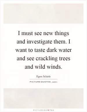 I must see new things and investigate them. I want to taste dark water and see crackling trees and wild winds Picture Quote #1