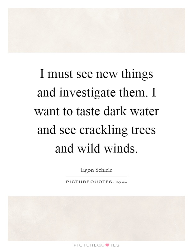 I must see new things and investigate them. I want to taste dark water and see crackling trees and wild winds Picture Quote #1
