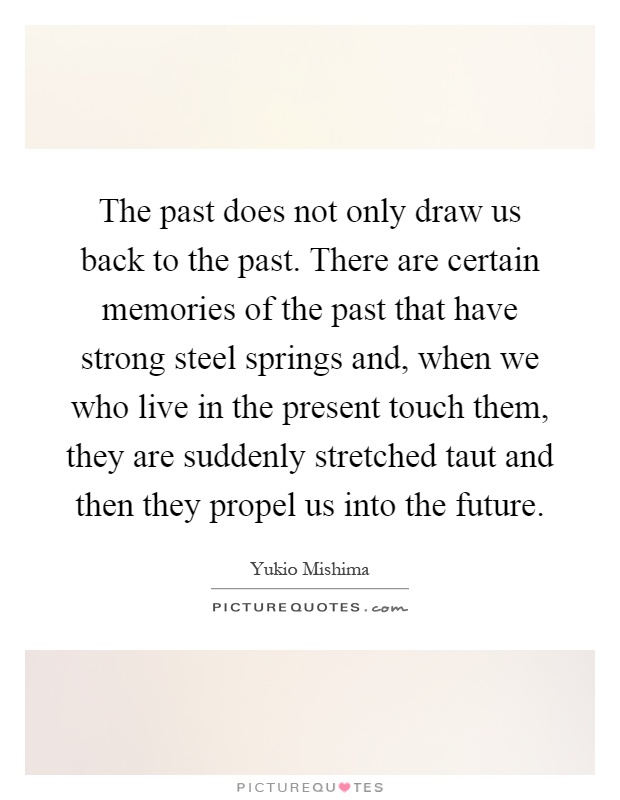 The past does not only draw us back to the past. There are certain memories of the past that have strong steel springs and, when we who live in the present touch them, they are suddenly stretched taut and then they propel us into the future Picture Quote #1