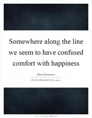 Somewhere along the line we seem to have confused comfort with happiness Picture Quote #1