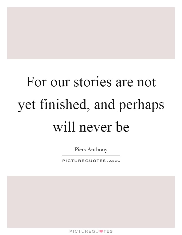 For our stories are not yet finished, and perhaps will never be Picture Quote #1