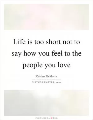 Life is too short not to say how you feel to the people you love Picture Quote #1