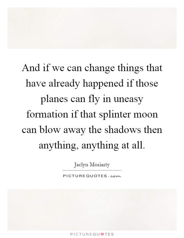 And if we can change things that have already happened if those planes can fly in uneasy formation if that splinter moon can blow away the shadows then anything, anything at all Picture Quote #1