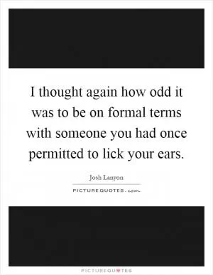 I thought again how odd it was to be on formal terms with someone you had once permitted to lick your ears Picture Quote #1