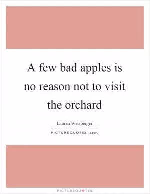 A few bad apples is no reason not to visit the orchard Picture Quote #1