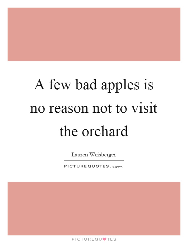 A few bad apples is no reason not to visit the orchard Picture Quote #1