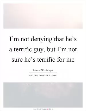 I’m not denying that he’s a terrific guy, but I’m not sure he’s terrific for me Picture Quote #1