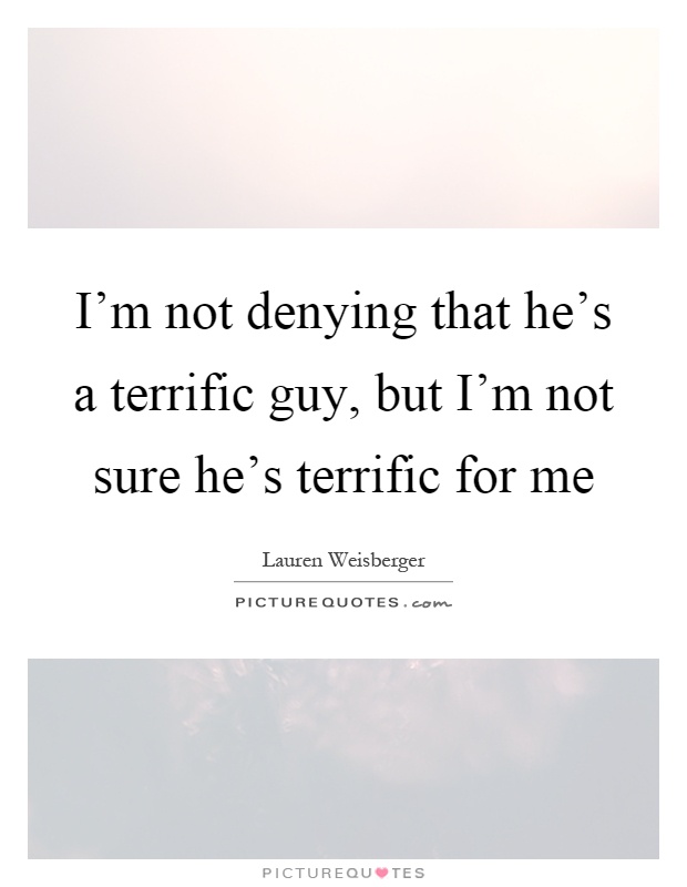 I'm not denying that he's a terrific guy, but I'm not sure he's terrific for me Picture Quote #1