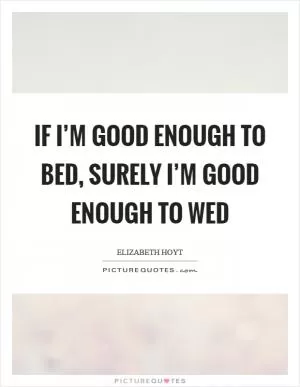If I’m good enough to bed, surely I’m good enough to wed Picture Quote #1