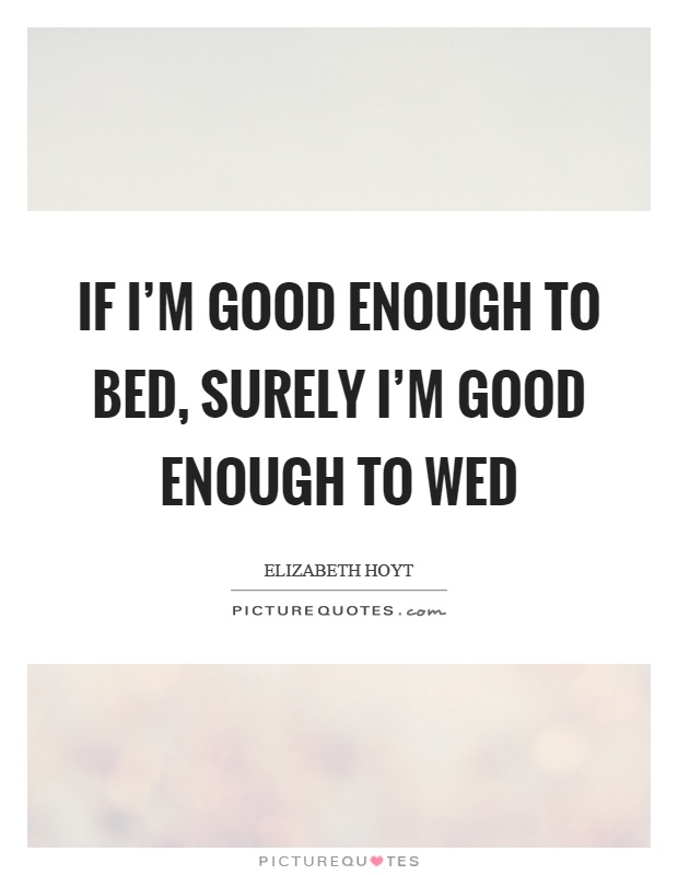 If I'm good enough to bed, surely I'm good enough to wed Picture Quote #1