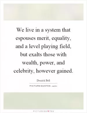We live in a system that espouses merit, equality, and a level playing field, but exalts those with wealth, power, and celebrity, however gained Picture Quote #1