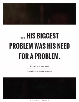 ... his biggest problem was his need for a problem Picture Quote #1