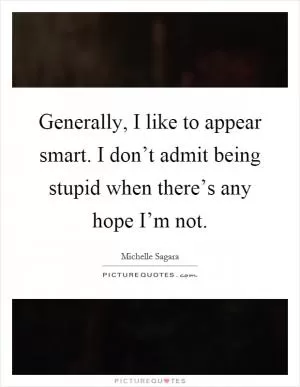 Generally, I like to appear smart. I don’t admit being stupid when there’s any hope I’m not Picture Quote #1