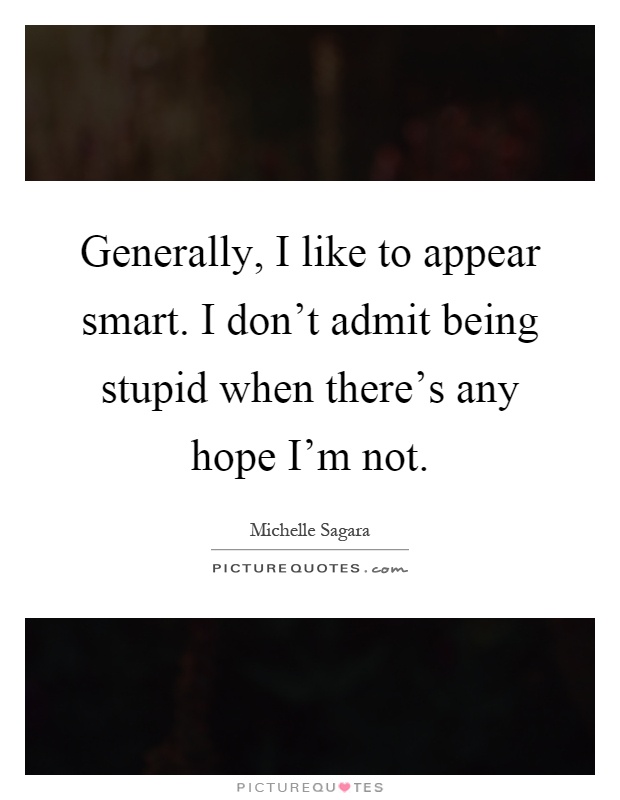 Generally, I like to appear smart. I don't admit being stupid when there's any hope I'm not Picture Quote #1