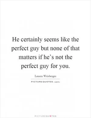 He certainly seems like the perfect guy but none of that matters if he’s not the perfect guy for you Picture Quote #1