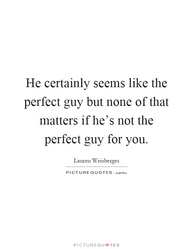 He certainly seems like the perfect guy but none of that matters if he's not the perfect guy for you Picture Quote #1