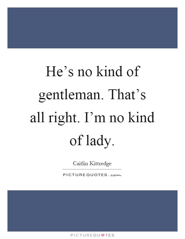 He's no kind of gentleman. That's all right. I'm no kind of lady Picture Quote #1