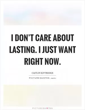 I don’t care about lasting. I just want right now Picture Quote #1