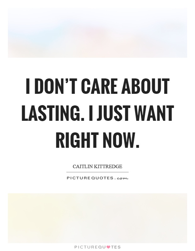 I don't care about lasting. I just want right now Picture Quote #1