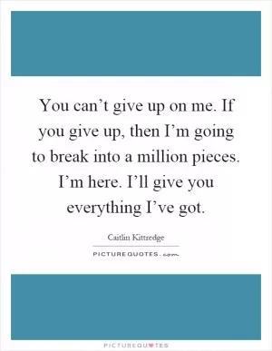 You can’t give up on me. If you give up, then I’m going to break into a million pieces. I’m here. I’ll give you everything I’ve got Picture Quote #1