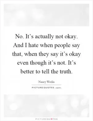 No. It’s actually not okay. And I hate when people say that, when they say it’s okay even though it’s not. It’s better to tell the truth Picture Quote #1