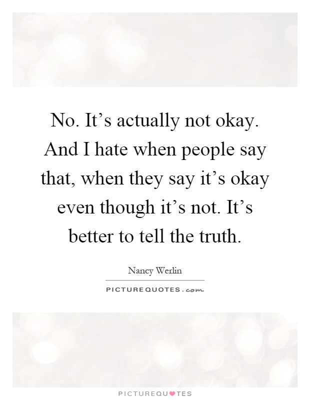 No. It's actually not okay. And I hate when people say that, when they say it's okay even though it's not. It's better to tell the truth Picture Quote #1