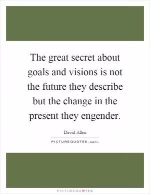 The great secret about goals and visions is not the future they describe but the change in the present they engender Picture Quote #1