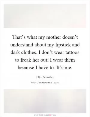 That’s what my mother doesn’t understand about my lipstick and dark clothes. I don’t wear tattoos to freak her out; I wear them because I have to. It’s me Picture Quote #1