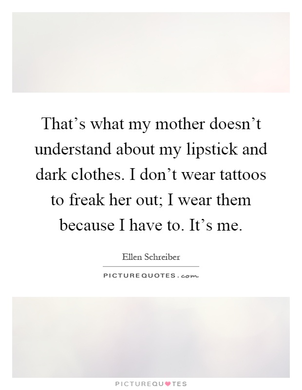 That's what my mother doesn't understand about my lipstick and dark clothes. I don't wear tattoos to freak her out; I wear them because I have to. It's me Picture Quote #1