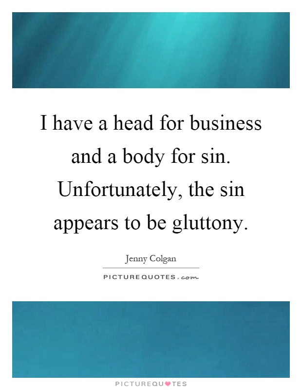 I have a head for business and a body for sin. Unfortunately, the sin appears to be gluttony Picture Quote #1