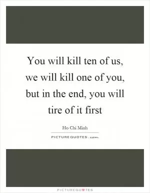 You will kill ten of us, we will kill one of you, but in the end, you will tire of it first Picture Quote #1