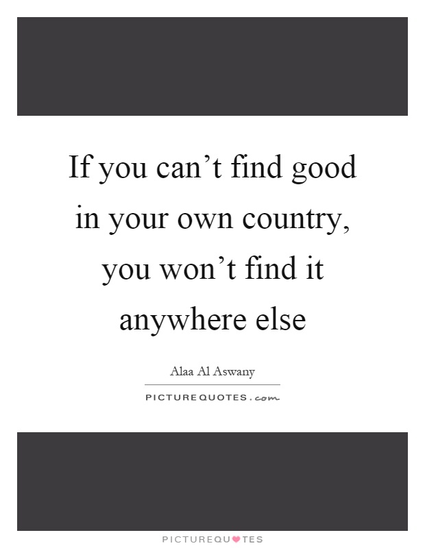 If you can't find good in your own country, you won't find it anywhere else Picture Quote #1