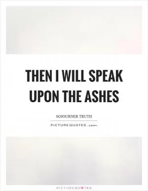 Then I will speak upon the ashes Picture Quote #1