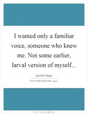 I wanted only a familiar voice, someone who knew me. Not some earlier, larval version of myself Picture Quote #1