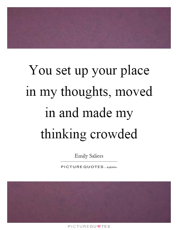 You set up your place in my thoughts, moved in and made my thinking crowded Picture Quote #1