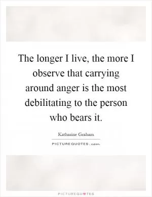 The longer I live, the more I observe that carrying around anger is the most debilitating to the person who bears it Picture Quote #1