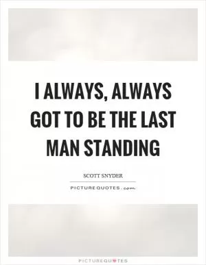 I always, always got to be the last man standing Picture Quote #1