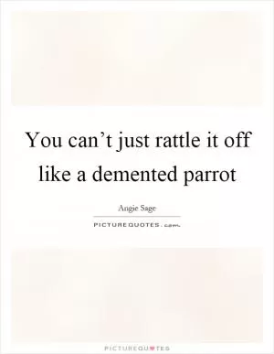 You can’t just rattle it off like a demented parrot Picture Quote #1