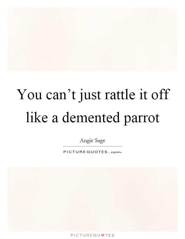 You can't just rattle it off like a demented parrot Picture Quote #1